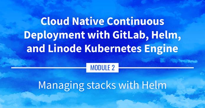 Cloud Native Continuous Deployment with GitLab, Helm, and Linode Kubernetes Engine: Managing Stacks with Helm Cloud Native Continuous Deployment with GitLab, Helm, and Linode Kubernetes Engine: Managing Stacks with Helm